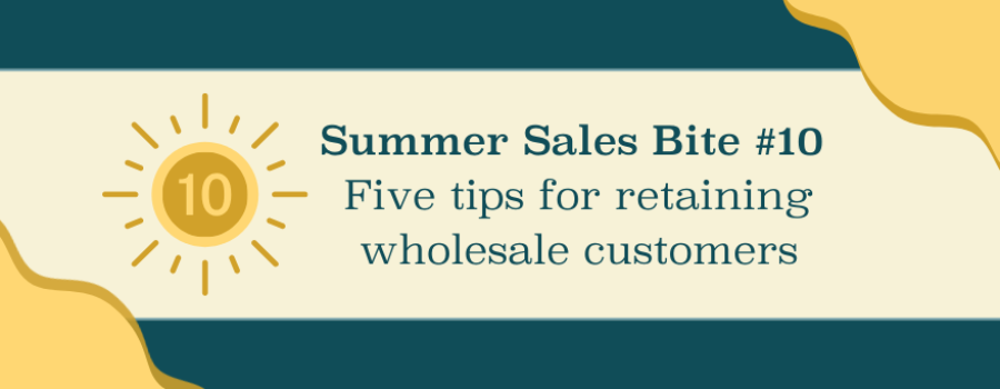 Summer Sales Bite #10: Five Tips for Retaining Wholesale Customers