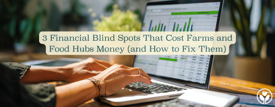 3 Financial Blind Spots That Cost Farms and Food Hubs Money (and How to Fix Them)