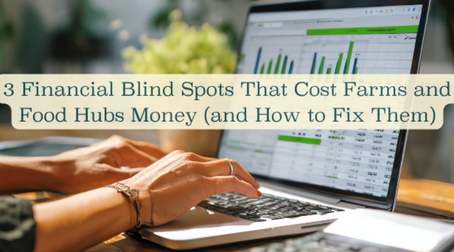 3 Financial Blind Spots That Cost Farms and Food Hubs Money (and How to Fix Them)